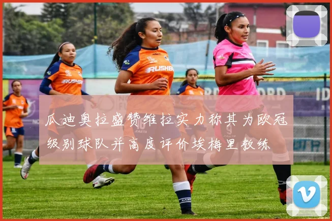 瓜迪奥拉盛赞维拉实力称其为欧冠级别球队并高度评价埃梅里教练