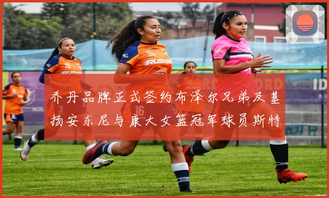 乔丹品牌正式签约布泽尔兄弟及基扬安东尼与康大女篮冠军球员斯特朗