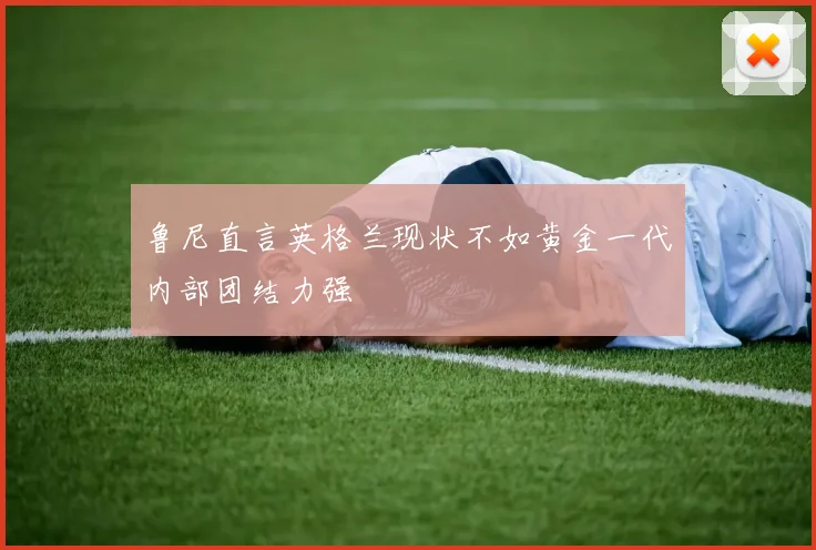 鲁尼直言英格兰现状不如黄金一代内部团结力强