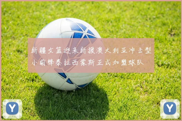 新疆女篮迎来新援澳大利亚冲击型小前锋泰拉西蒙斯正式加盟球队