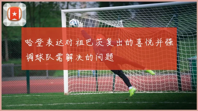 哈登表达对祖巴茨复出的喜悦并强调球队需解决的问题