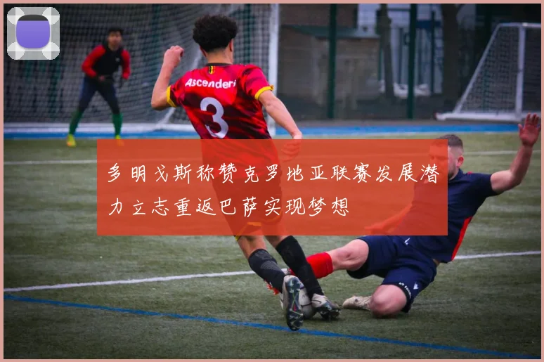 多明戈斯称赞克罗地亚联赛发展潜力立志重返巴萨实现梦想