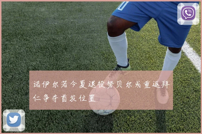 诺伊尔若今夏退役努贝尔或重返拜仁争夺首发位置