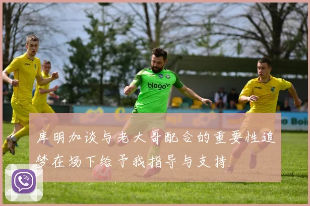 库明加谈与老大哥配合的重要性追梦在场下给予我指导与支持