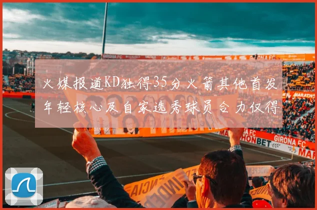 火媒报道KD独得35分火箭其他首发年轻核心及自家选秀球员合力仅得42分