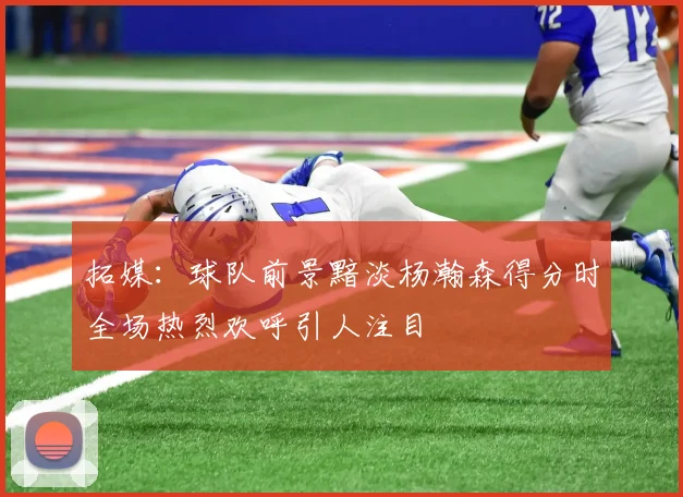 拓媒：球队前景黯淡杨瀚森得分时全场热烈欢呼引人注目
