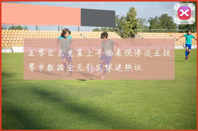 五零宏光克莱上半场表现惨淡五投零中数据全无引发球迷热议