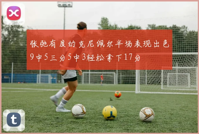 张弛有度的克尼佩尔半场表现出色9中5三分5中3轻松拿下17分