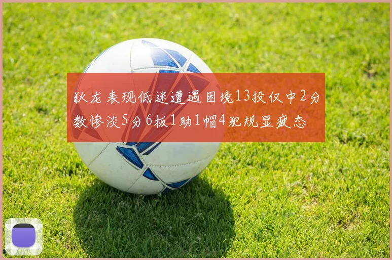狄龙表现低迷遭遇困境13投仅中2分数惨淡5分6板1助1帽4犯规显疲态
