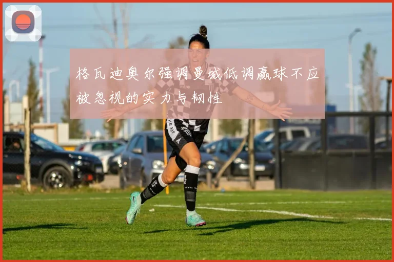 格瓦迪奥尔强调曼城低调赢球不应被忽视的实力与韧性