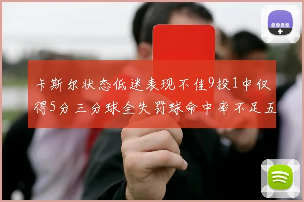 卡斯尔状态低迷表现不佳9投1中仅得5分三分球全失罚球命中率不足五成