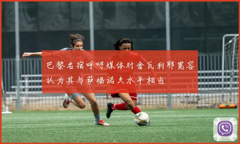 巴黎名宿呼吁媒体对舍瓦利耶宽容认为其与萨福诺夫水平相当