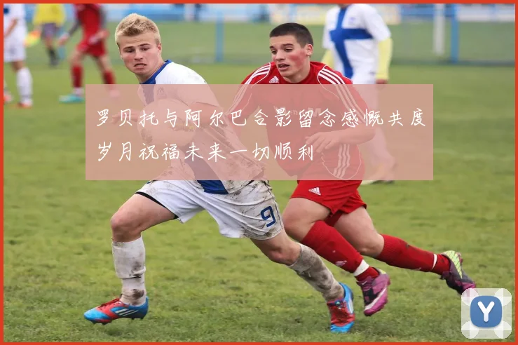 罗贝托与阿尔巴合影留念感慨共度岁月祝福未来一切顺利