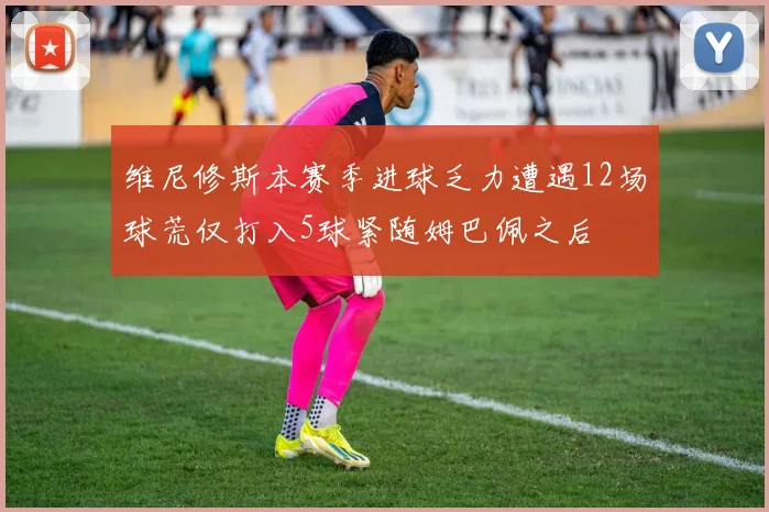 维尼修斯本赛季进球乏力遭遇12场球荒仅打入5球紧随姆巴佩之后