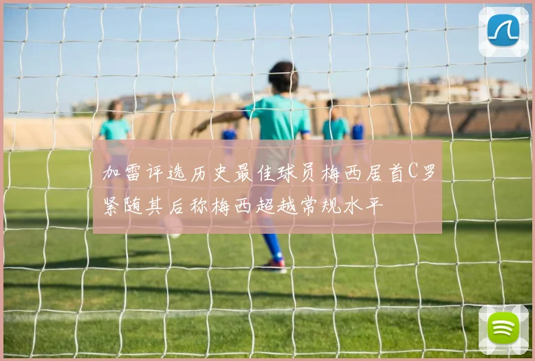 加雷评选历史最佳球员梅西居首C罗紧随其后称梅西超越常规水平