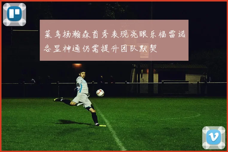 菜鸟杨瀚森首秀表现亮眼乐福雷诺各显神通仍需提升团队默契