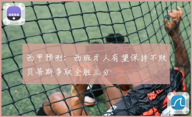 西甲预测：西班牙人有望保持不败贝蒂斯争取全胜三分