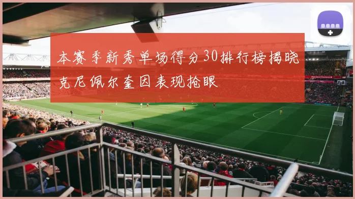 本赛季新秀单场得分30排行榜揭晓克尼佩尔奎因表现抢眼