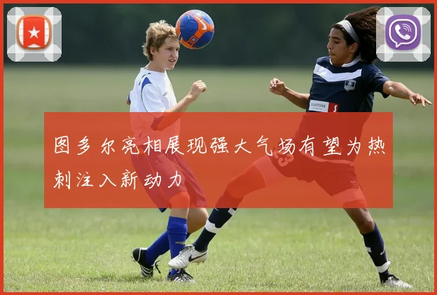 图多尔亮相展现强大气场有望为热刺注入新动力