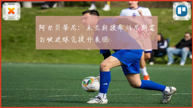 阿尔贝蒂尼：米兰新援希门尼斯需打破进球荒提升表现