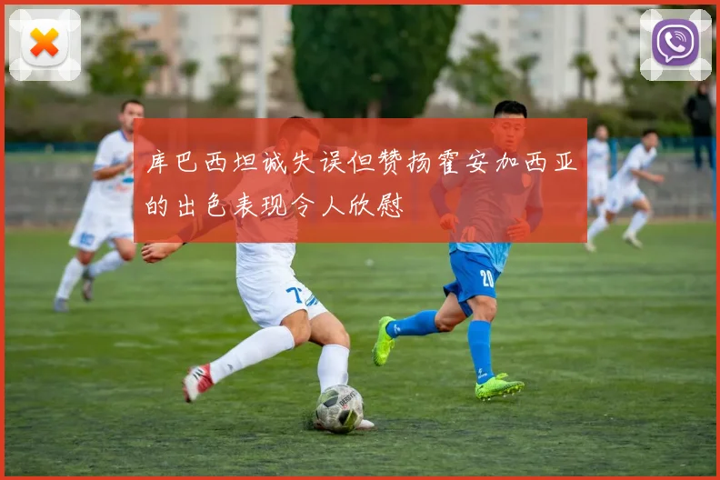 库巴西坦诚失误但赞扬霍安加西亚的出色表现令人欣慰