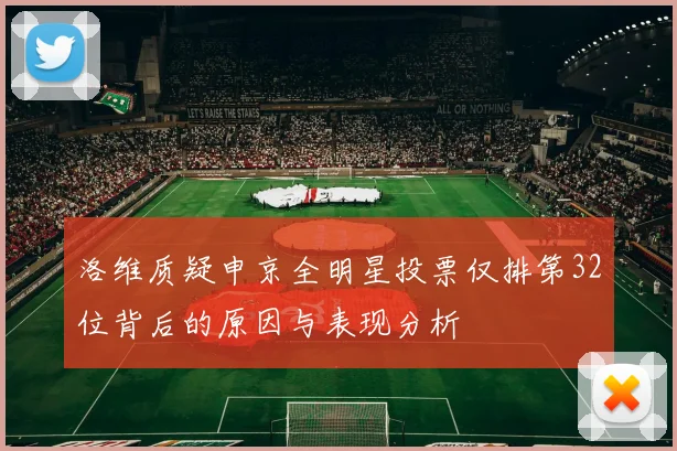 洛维质疑申京全明星投票仅排第32位背后的原因与表现分析