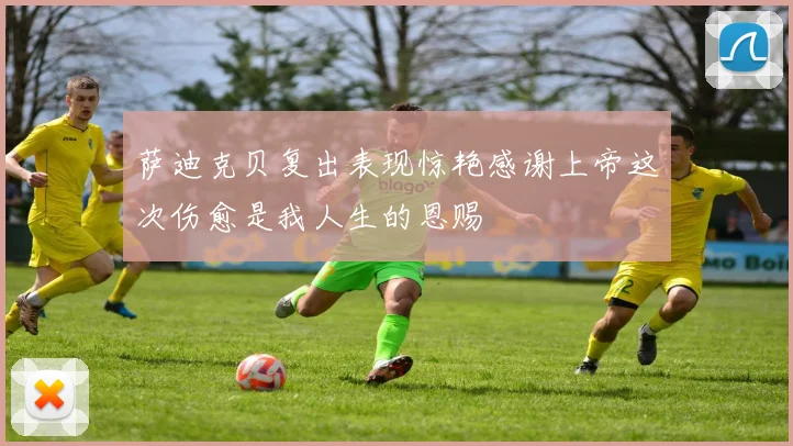 萨迪克贝复出表现惊艳感谢上帝这次伤愈是我人生的恩赐