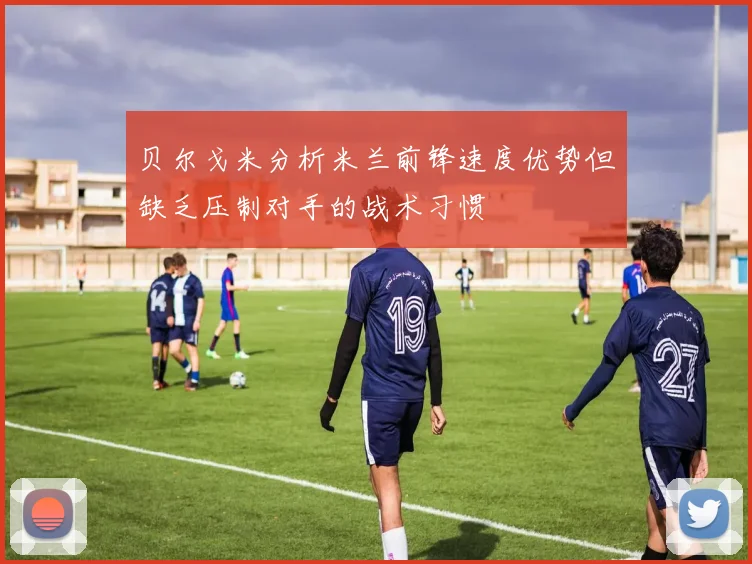 贝尔戈米分析米兰前锋速度优势但缺乏压制对手的战术习惯