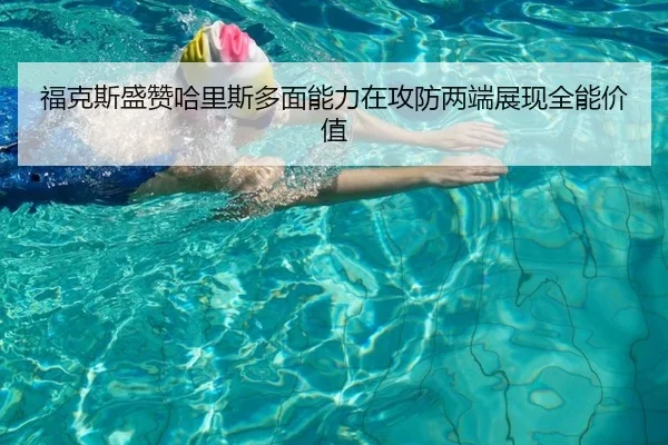 福克斯盛赞哈里斯多面能力在攻防两端展现全能价值（bandao）