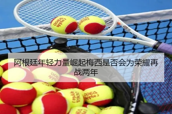 阿根廷年轻力量崛起梅西是否会为荣耀再战两年（bandao）