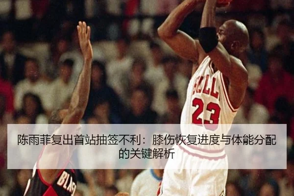 陈雨菲复出首站抽签不利：膝伤恢复进度与体能分配的关键解析（bandao）